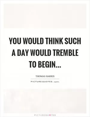 You would think such a day would tremble to begin Picture Quote #1