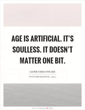 Age is artificial. It’s soulless. It doesn’t matter one bit Picture Quote #1