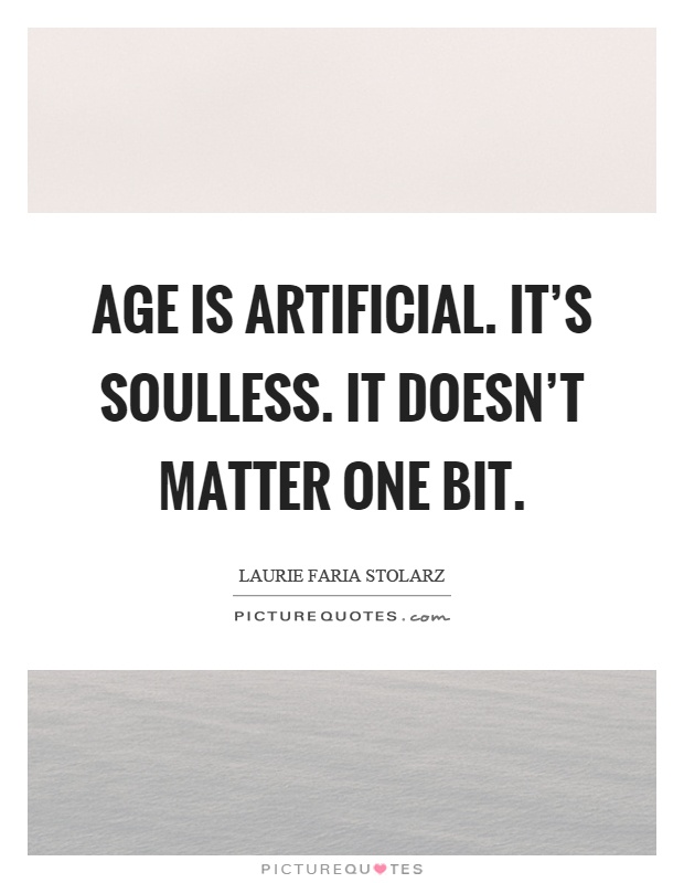 Age is artificial. It's soulless. It doesn't matter one bit Picture Quote #1