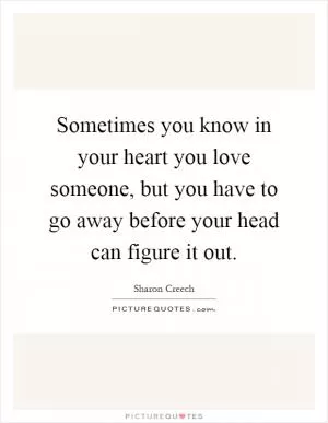 Sometimes you know in your heart you love someone, but you have to go away before your head can figure it out Picture Quote #1