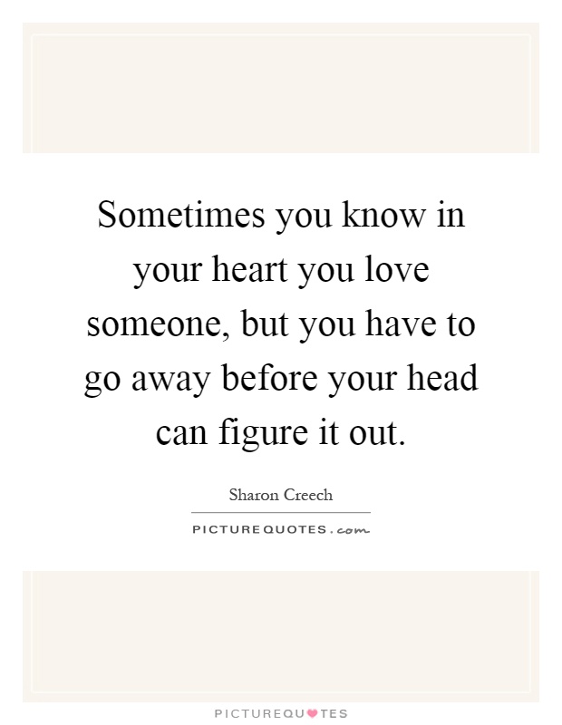 Sometimes you know in your heart you love someone, but you have to go away before your head can figure it out Picture Quote #1