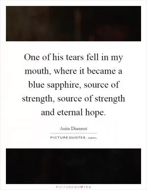 One of his tears fell in my mouth, where it became a blue sapphire, source of strength, source of strength and eternal hope Picture Quote #1