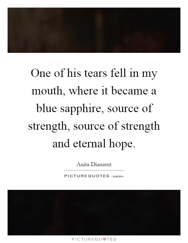 One of his tears fell in my mouth, where it became a blue sapphire, source of strength, source of strength and eternal hope Picture Quote #1