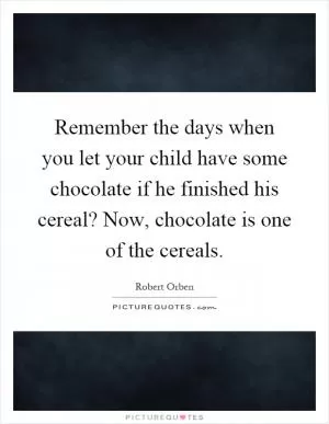 Remember the days when you let your child have some chocolate if he finished his cereal? Now, chocolate is one of the cereals Picture Quote #1