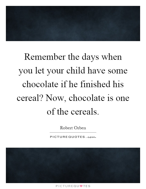 Remember the days when you let your child have some chocolate if he finished his cereal? Now, chocolate is one of the cereals Picture Quote #1