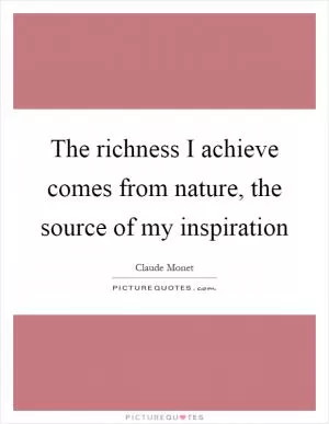 The richness I achieve comes from nature, the source of my inspiration Picture Quote #1