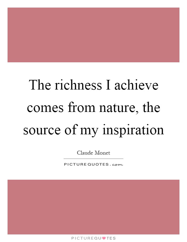 The richness I achieve comes from nature, the source of my inspiration Picture Quote #1