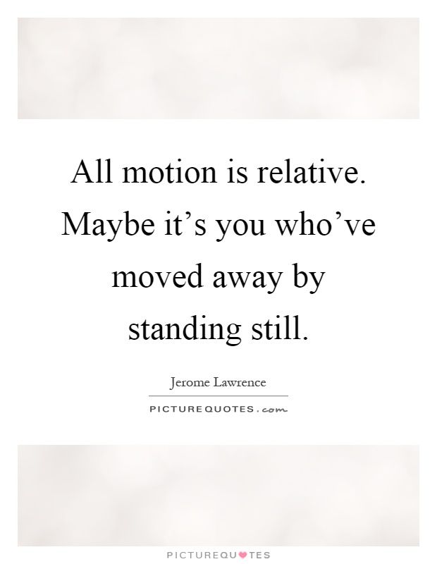 All motion is relative. Maybe it's you who've moved away by standing still Picture Quote #1