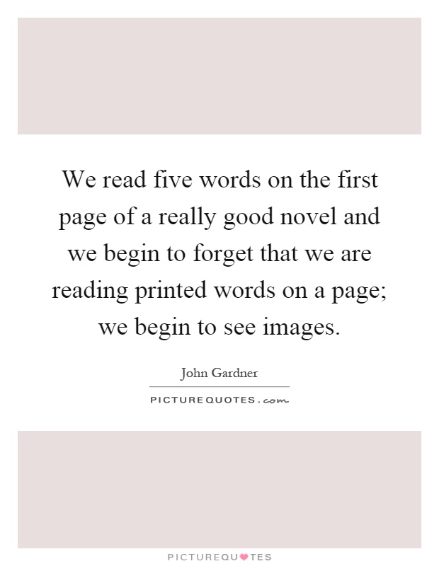 We read five words on the first page of a really good novel and we begin to forget that we are reading printed words on a page; we begin to see images Picture Quote #1