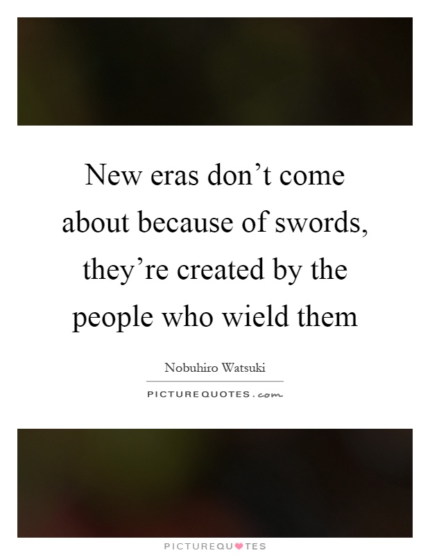 New eras don't come about because of swords, they're created by the people who wield them Picture Quote #1