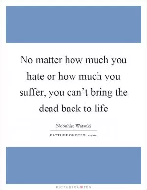 No matter how much you hate or how much you suffer, you can’t bring the dead back to life Picture Quote #1
