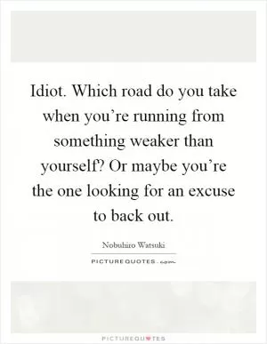 Idiot. Which road do you take when you’re running from something weaker than yourself? Or maybe you’re the one looking for an excuse to back out Picture Quote #1