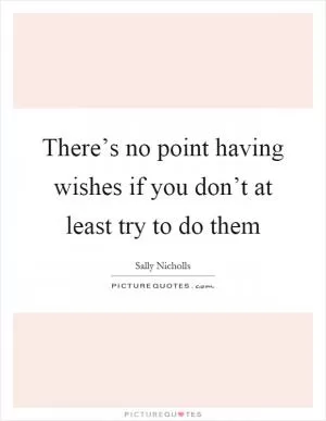 There’s no point having wishes if you don’t at least try to do them Picture Quote #1