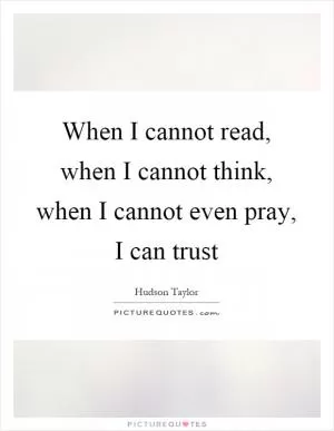 When I cannot read, when I cannot think, when I cannot even pray, I can trust Picture Quote #1