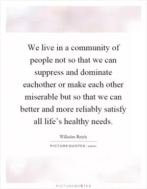 We live in a community of people not so that we can suppress and dominate eachother or make each other miserable but so that we can better and more reliably satisfy all life’s healthy needs Picture Quote #1