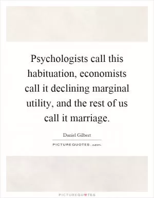 Psychologists call this habituation, economists call it declining marginal utility, and the rest of us call it marriage Picture Quote #1