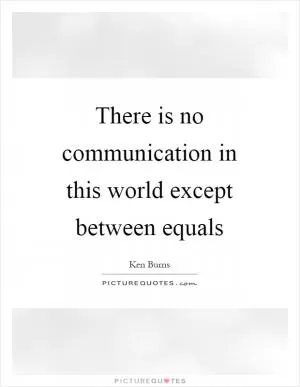 There is no communication in this world except between equals Picture Quote #1