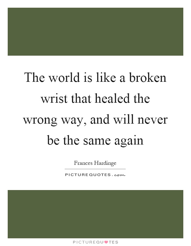 The world is like a broken wrist that healed the wrong way, and will never be the same again Picture Quote #1