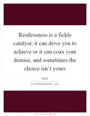 Restlessness is a fickle catalyst; it can drive you to achieve or it can coax your demise, and sometimes the choice isn’t yours Picture Quote #1