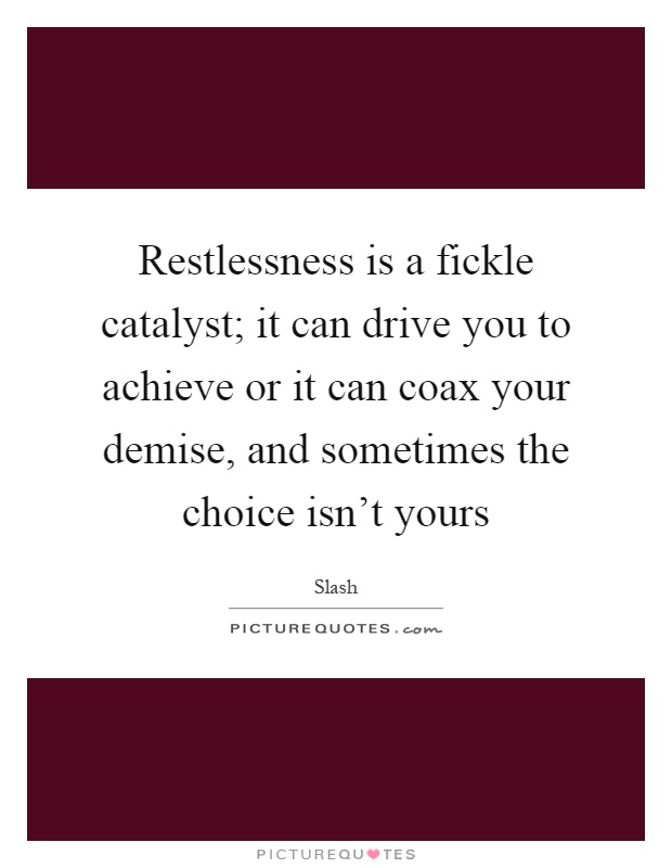 Restlessness is a fickle catalyst; it can drive you to achieve or it can coax your demise, and sometimes the choice isn't yours Picture Quote #1