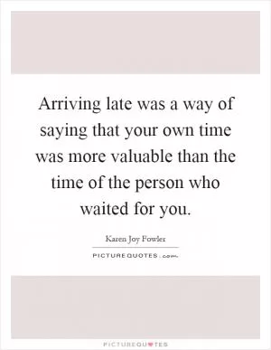 Arriving late was a way of saying that your own time was more valuable than the time of the person who waited for you Picture Quote #1