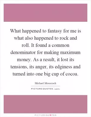 What happened to fantasy for me is what also happened to rock and roll. It found a common denominator for making maximum money. As a result, it lost its tensions, its anger, its edginess and turned into one big cup of cocoa Picture Quote #1