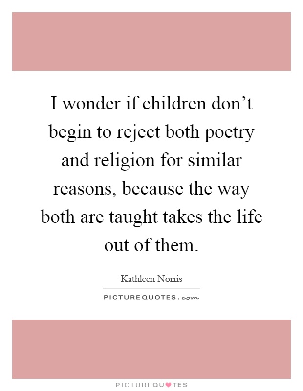 I wonder if children don't begin to reject both poetry and religion for similar reasons, because the way both are taught takes the life out of them Picture Quote #1