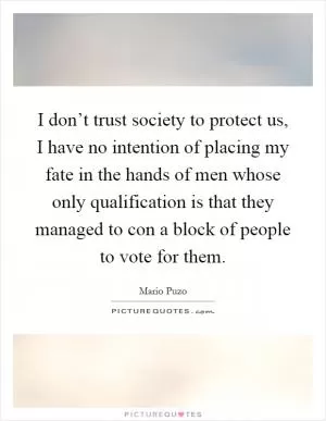 I don’t trust society to protect us, I have no intention of placing my fate in the hands of men whose only qualification is that they managed to con a block of people to vote for them Picture Quote #1