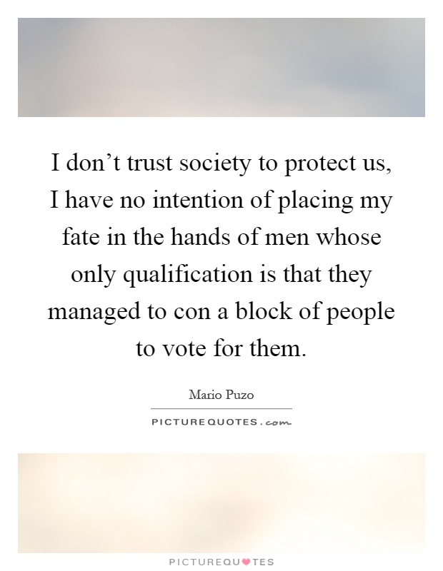 I don't trust society to protect us, I have no intention of placing my fate in the hands of men whose only qualification is that they managed to con a block of people to vote for them Picture Quote #1