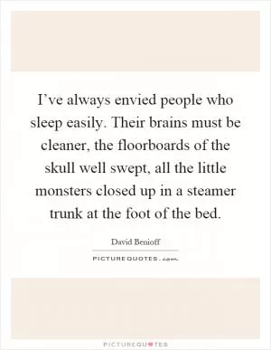 I’ve always envied people who sleep easily. Their brains must be cleaner, the floorboards of the skull well swept, all the little monsters closed up in a steamer trunk at the foot of the bed Picture Quote #1