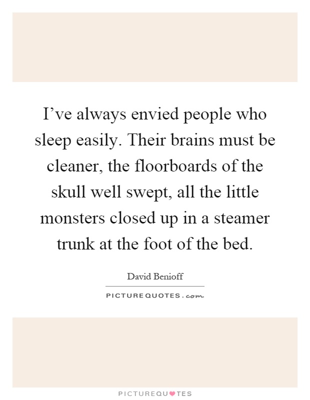 I've always envied people who sleep easily. Their brains must be cleaner, the floorboards of the skull well swept, all the little monsters closed up in a steamer trunk at the foot of the bed Picture Quote #1