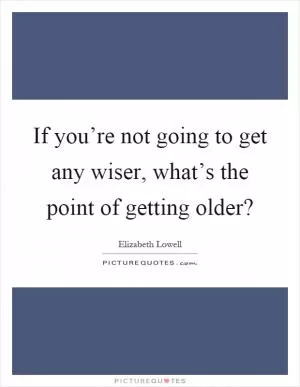 If you’re not going to get any wiser, what’s the point of getting older? Picture Quote #1