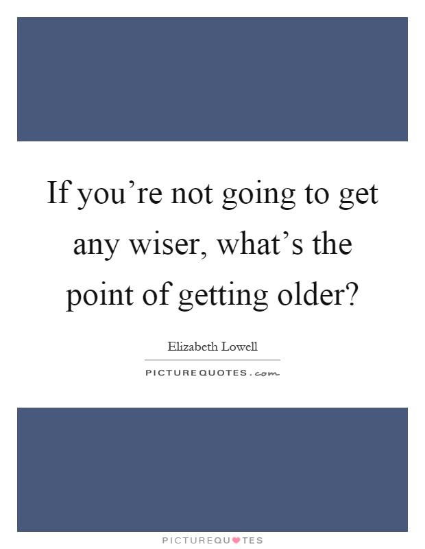 If you're not going to get any wiser, what's the point of getting older? Picture Quote #1