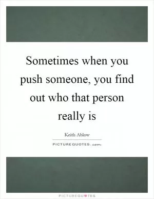 Sometimes when you push someone, you find out who that person really is Picture Quote #1