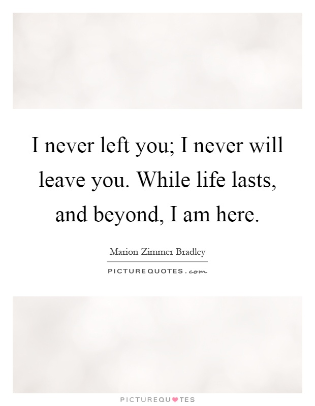 I never left you; I never will leave you. While life lasts, and beyond, I am here Picture Quote #1
