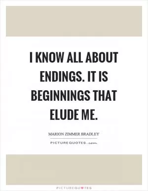 I know all about endings. It is beginnings that elude me Picture Quote #1