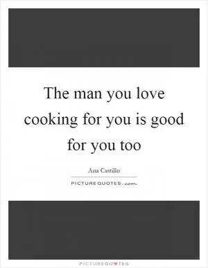 The man you love cooking for you is good for you too Picture Quote #1