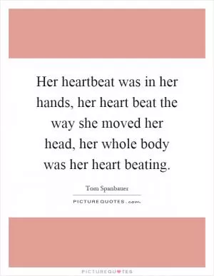 Her heartbeat was in her hands, her heart beat the way she moved her head, her whole body was her heart beating Picture Quote #1
