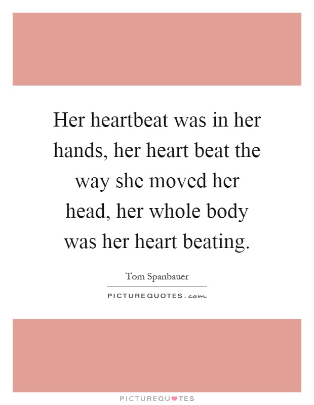 Her heartbeat was in her hands, her heart beat the way she moved her head, her whole body was her heart beating Picture Quote #1