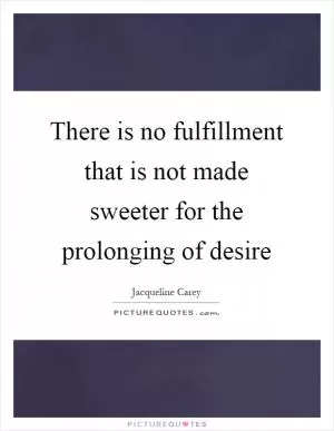 There is no fulfillment that is not made sweeter for the prolonging of desire Picture Quote #1
