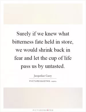 Surely if we knew what bitterness fate held in store, we would shrink back in fear and let the cup of life pass us by untasted Picture Quote #1