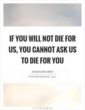 If you will not die for us, you cannot ask us to die for you Picture Quote #1