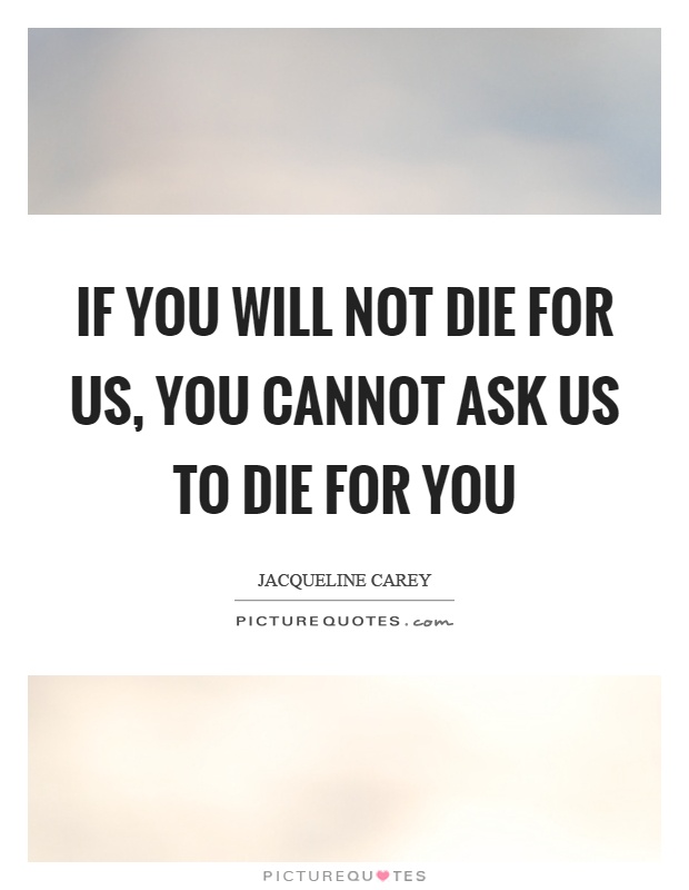 If you will not die for us, you cannot ask us to die for you Picture Quote #1