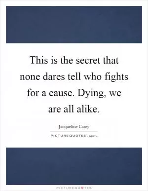 This is the secret that none dares tell who fights for a cause. Dying, we are all alike Picture Quote #1