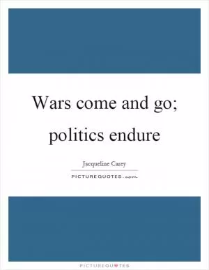 Wars come and go; politics endure Picture Quote #1