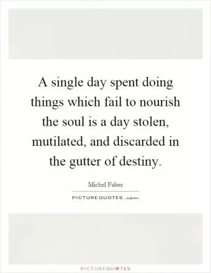 A single day spent doing things which fail to nourish the soul is a day stolen, mutilated, and discarded in the gutter of destiny Picture Quote #1