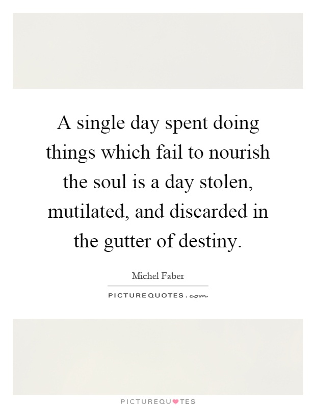 A single day spent doing things which fail to nourish the soul is a day stolen, mutilated, and discarded in the gutter of destiny Picture Quote #1