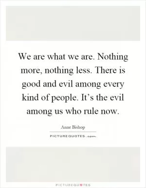 We are what we are. Nothing more, nothing less. There is good and evil among every kind of people. It’s the evil among us who rule now Picture Quote #1