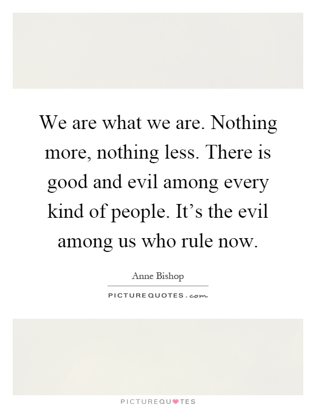 We are what we are. Nothing more, nothing less. There is good and evil among every kind of people. It's the evil among us who rule now Picture Quote #1