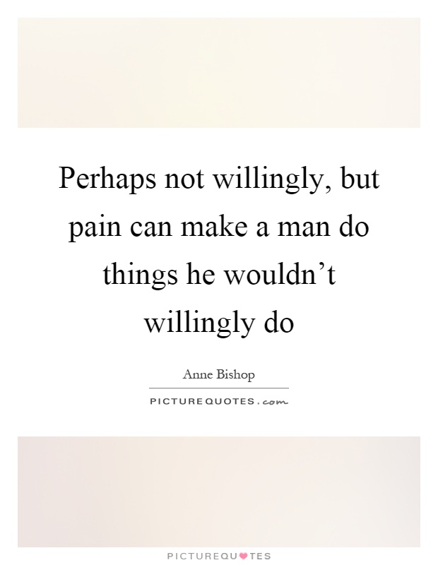 Perhaps not willingly, but pain can make a man do things he wouldn't willingly do Picture Quote #1